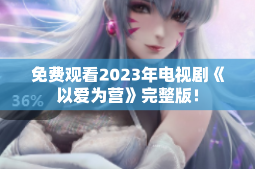 免费观看2023年电视剧《以爱为营》完整版！