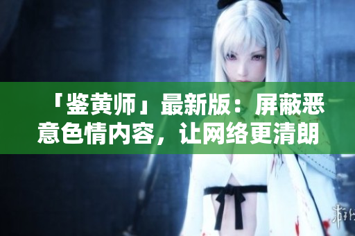 「鉴黄师」最新版：屏蔽恶意色情内容，让网络更清朗