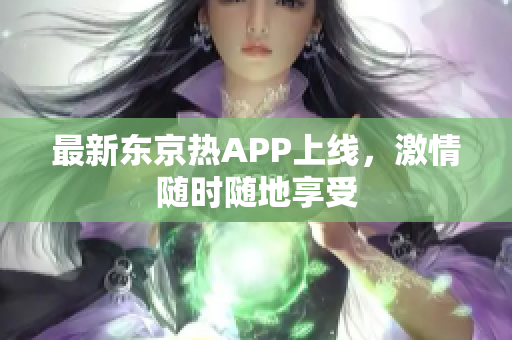 最新东京热APP上线，激情随时随地享受