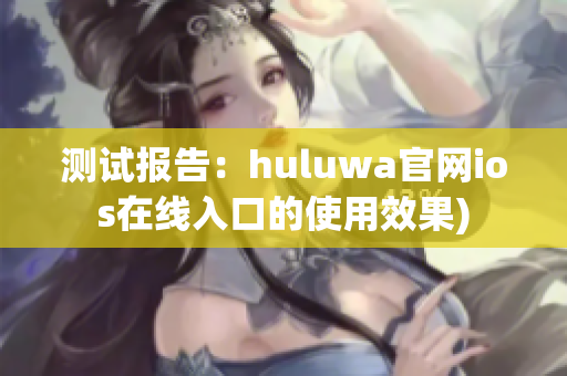 测试报告：huluwa官网ios在线入口的使用效果)