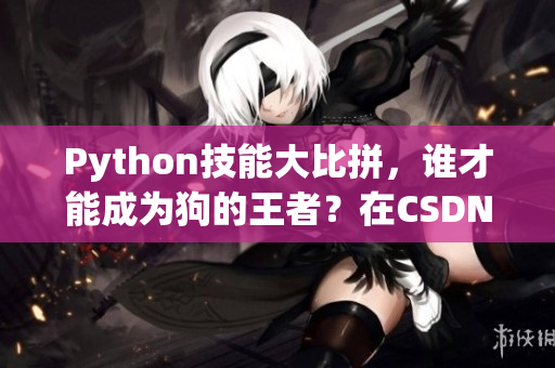 Python技能大比拼，谁才能成为狗的王者？在CSDN亲身见证