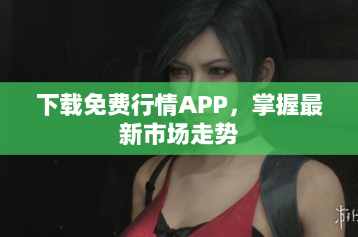 下载免费行情APP，掌握最新市场走势