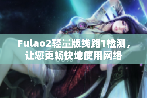 Fulao2轻量版线路1检测，让您更畅快地使用网络