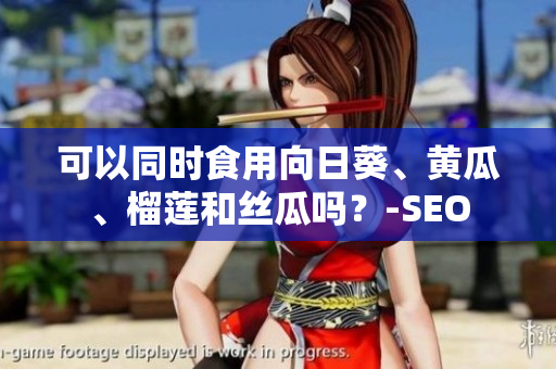 可以同时食用向日葵、黄瓜、榴莲和丝瓜吗？-SEO
