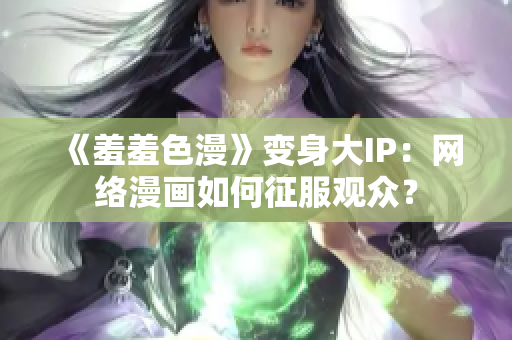 《羞羞色漫》变身大IP：网络漫画如何征服观众？