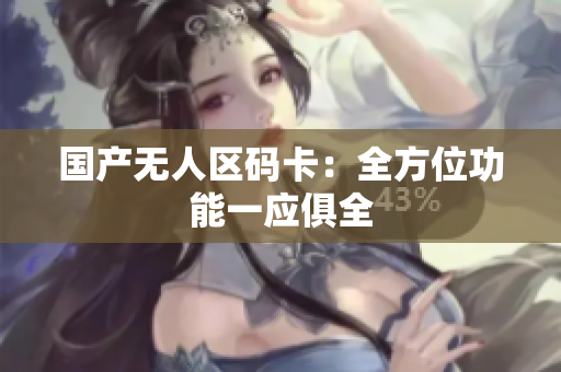 国产无人区码卡：全方位功能一应俱全