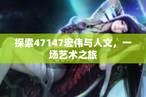 探索47147宏伟与人文，一场艺术之旅