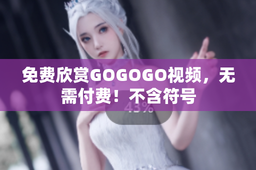 免费欣赏GOGOGO视频，无需付费！不含符号