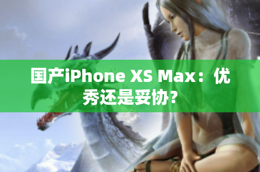 国产iPhone XS Max：优秀还是妥协？