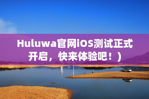 Huluwa官网iOS测试正式开启，快来体验吧！)