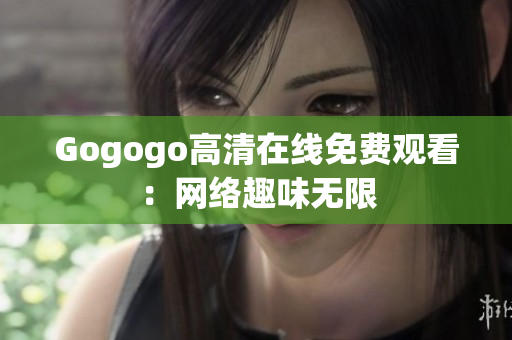 Gogogo高清在线免费观看：网络趣味无限