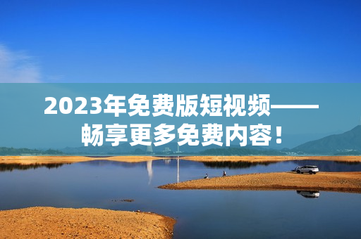 2023年免费版短视频——畅享更多免费内容！