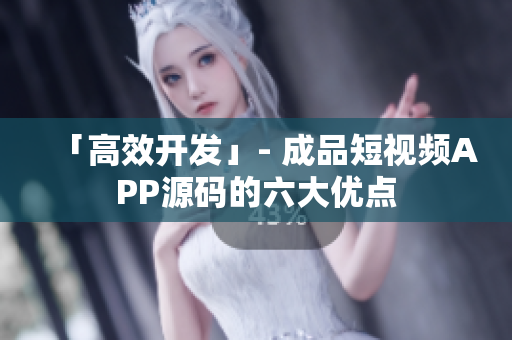 「高效开发」- 成品短视频APP源码的六大优点