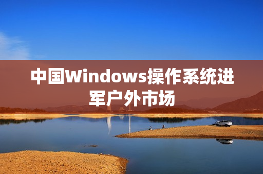 中国Windows操作系统进军户外市场