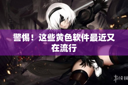 警惕！这些黄色软件最近又在流行