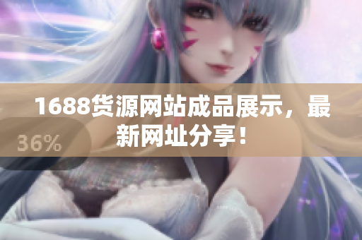 1688货源网站成品展示，最新网址分享！