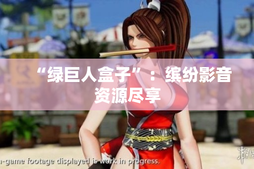 “绿巨人盒子”：缤纷影音资源尽享