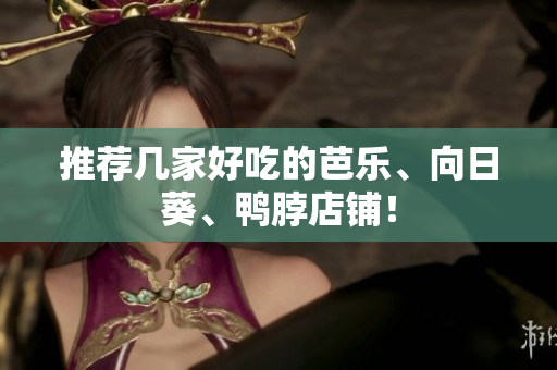推荐几家好吃的芭乐、向日葵、鸭脖店铺！