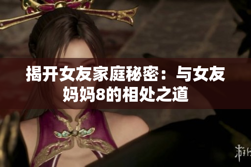 揭开女友家庭秘密：与女友妈妈8的相处之道
