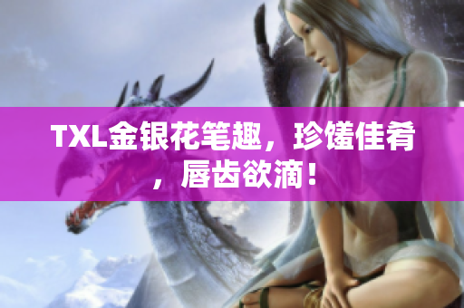 TXL金银花笔趣，珍馐佳肴，唇齿欲滴！