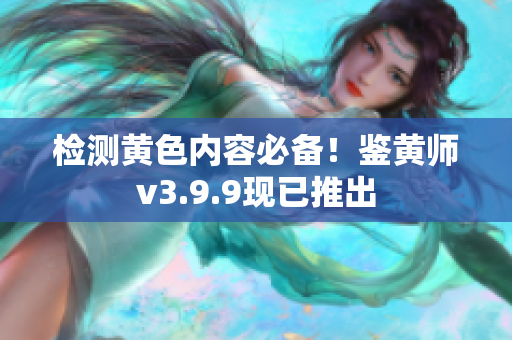 检测黄色内容必备！鉴黄师v3.9.9现已推出