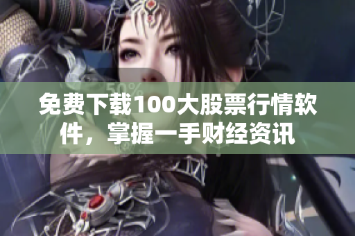免费下载100大股票行情软件，掌握一手财经资讯