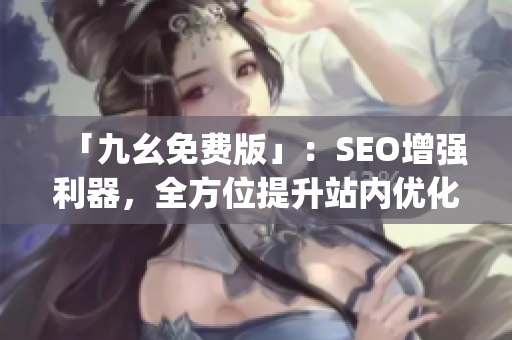 「九幺免费版」：SEO增强利器，全方位提升站内优化)