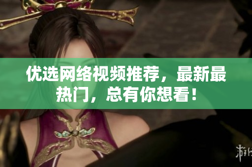优选网络视频推荐，最新最热门，总有你想看！