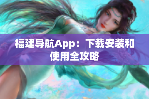 福建导航App：下载安装和使用全攻略