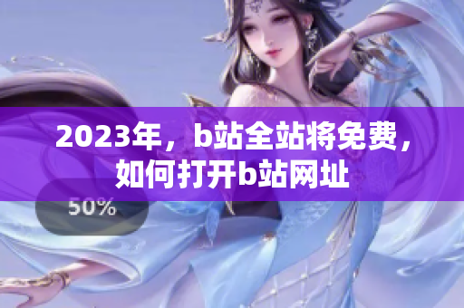 2023年，b站全站将免费，如何打开b站网址