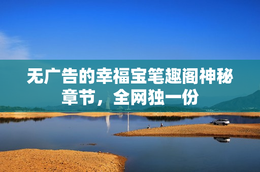 无广告的幸福宝笔趣阁神秘章节，全网独一份