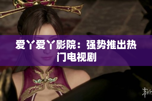 爱丫爱丫影院：强势推出热门电视剧