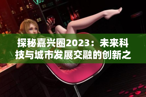 探秘嘉兴圈2023：未来科技与城市发展交融的创新之地