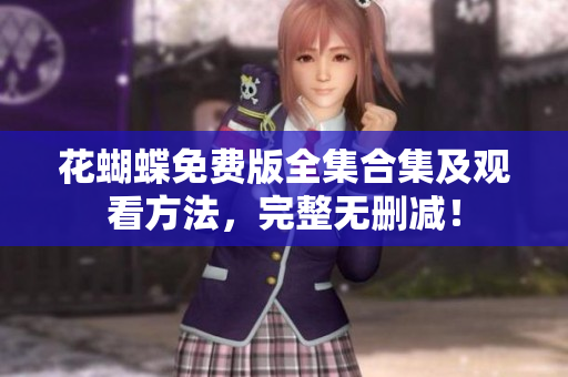 花蝴蝶免费版全集合集及观看方法，完整无删减！