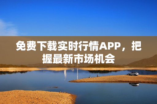 免费下载实时行情APP，把握最新市场机会