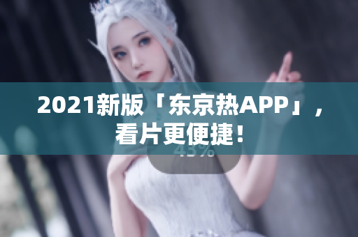 2021新版「东京热APP」，看片更便捷！