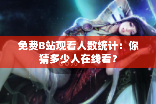 免费B站观看人数统计：你猜多少人在线看？