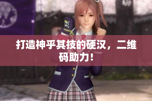 打造神乎其技的硬汉，二维码助力！