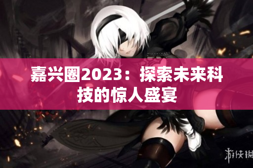 嘉兴圈2023：探索未来科技的惊人盛宴