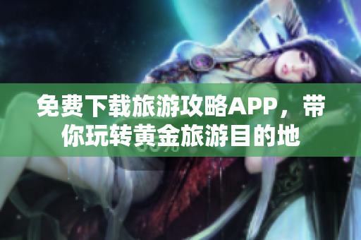 免费下载旅游攻略APP，带你玩转黄金旅游目的地