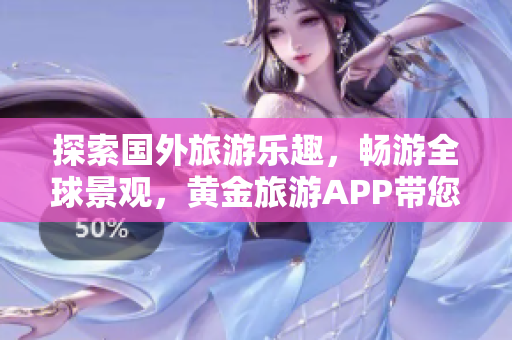 探索国外旅游乐趣，畅游全球景观，黄金旅游APP带您开启惊险旅程！