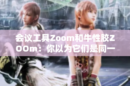 会议工具Zoom和牛性胶ZOOm：你以为它们是同一个东西吗？