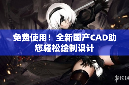 免费使用！全新国产CAD助您轻松绘制设计