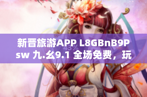 新晋旅游APP L8GBnB9Psw 九.幺9.1 全场免费，玩转旅游行业！