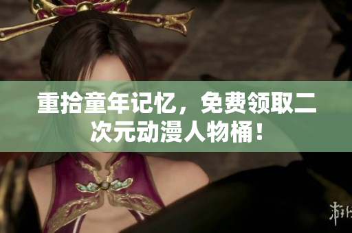 重拾童年记忆，免费领取二次元动漫人物桶！