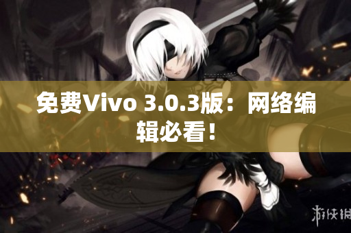 免费Vivo 3.0.3版：网络编辑必看！