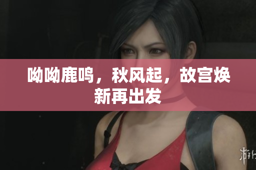 呦呦鹿鸣，秋风起，故宫焕新再出发