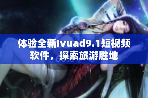 体验全新Ivuad9.1短视频软件，探索旅游胜地