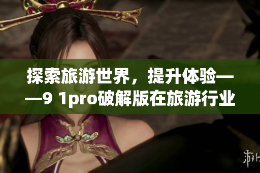 探索旅游世界，提升体验——9 1pro破解版在旅游行业的应用