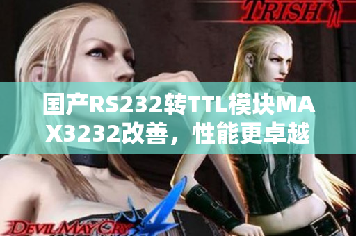 国产RS232转TTL模块MAX3232改善，性能更卓越